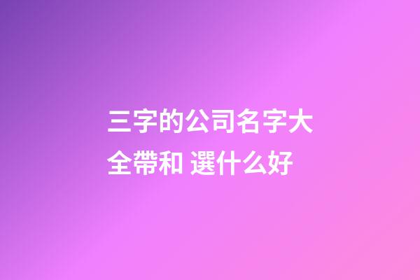 三字的公司名字大全帶和 選什么好-第1張-公司起名-玄機派
